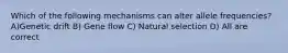 Which of the following mechanisms can alter allele frequencies? A)Genetic drift B) Gene flow C) Natural selection D) All are correct