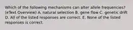 Which of the following mechanisms can alter allele frequencies? (eText Overview) A. natural selection B. gene flow C. genetic drift D. All of the listed responses are correct. E. None of the listed responses is correct.