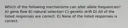 Which of the following mechanisms can alter allele frequencies? A) gene flow B) natural selection C) genetic drift D) All of the listed responses are correct. E) None of the listed responses is correct.