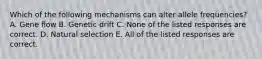 Which of the following mechanisms can alter allele frequencies? A. Gene flow B. Genetic drift C. None of the listed responses are correct. D. Natural selection E. All of the listed responses are correct.