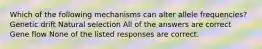 Which of the following mechanisms can alter allele frequencies? Genetic drift Natural selection All of the answers are correct Gene flow None of the listed responses are correct.