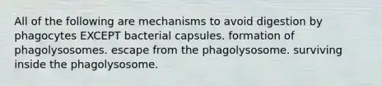 All of the following are mechanisms to avoid digestion by phagocytes EXCEPT bacterial capsules. formation of phagolysosomes. escape from the phagolysosome. surviving inside the phagolysosome.