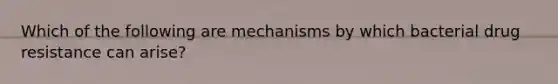 Which of the following are mechanisms by which bacterial drug resistance can arise?