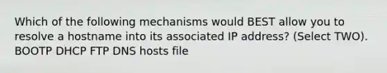Which of the following mechanisms would BEST allow you to resolve a hostname into its associated IP address? (Select TWO). BOOTP DHCP FTP DNS hosts file