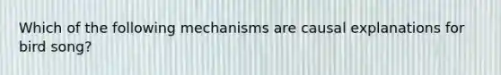 Which of the following mechanisms are causal explanations for bird song?