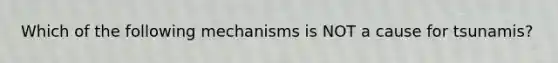 Which of the following mechanisms is NOT a cause for tsunamis?