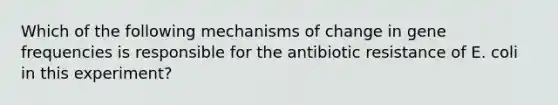 Which of the following mechanisms of change in gene frequencies is responsible for the antibiotic resistance of E. coli in this experiment?