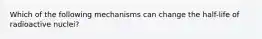 Which of the following mechanisms can change the half-life of radioactive nuclei?