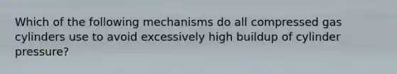 Which of the following mechanisms do all compressed gas cylinders use to avoid excessively high buildup of cylinder pressure?