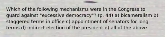 Which of the following mechanisms were in the Congress to guard against "excessive democracy"? (p. 44) a) bicameralism b) staggered terms in office c) appointment of senators for long terms d) indirect election of the president e) all of the above