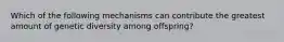 Which of the following mechanisms can contribute the greatest amount of genetic diversity among offspring?