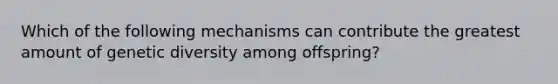 Which of the following mechanisms can contribute the greatest amount of genetic diversity among offspring?