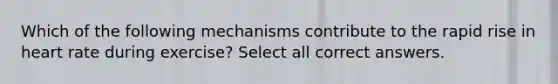 Which of the following mechanisms contribute to the rapid rise in heart rate during exercise? Select all correct answers.