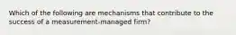 Which of the following are mechanisms that contribute to the success of a measurement-managed firm?