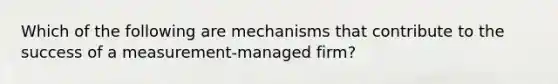 Which of the following are mechanisms that contribute to the success of a measurement-managed firm?