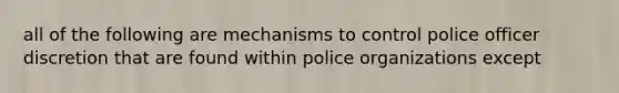 all of the following are mechanisms to control police officer discretion that are found within police organizations except