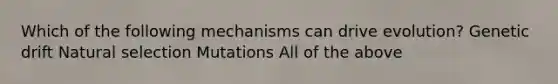 Which of the following mechanisms can drive evolution? Genetic drift Natural selection Mutations All of the above