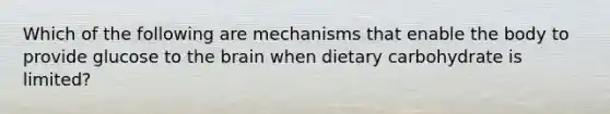 Which of the following are mechanisms that enable the body to provide glucose to the brain when dietary carbohydrate is limited?