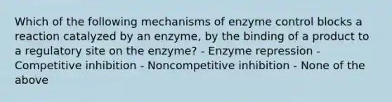 Which of the following mechanisms of enzyme control blocks a reaction catalyzed by an enzyme, by the binding of a product to a regulatory site on the enzyme? - Enzyme repression - Competitive inhibition - Noncompetitive inhibition - None of the above