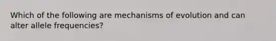 Which of the following are mechanisms of evolution and can alter allele frequencies?