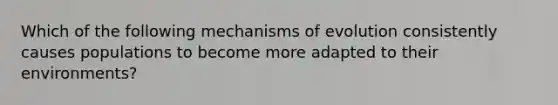 Which of the following <a href='https://www.questionai.com/knowledge/ksd1BX7tH4-mechanisms-of-evolution' class='anchor-knowledge'>mechanisms of evolution</a> consistently causes populations to become more adapted to their environments?