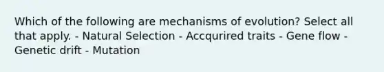 Which of the following are mechanisms of evolution? Select all that apply. - Natural Selection - Accqurired traits - Gene flow - Genetic drift - Mutation