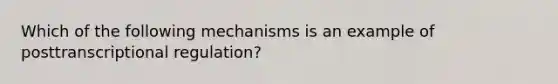 Which of the following mechanisms is an example of posttranscriptional regulation?