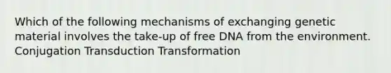 Which of the following mechanisms of exchanging genetic material involves the take-up of free DNA from the environment. Conjugation Transduction Transformation