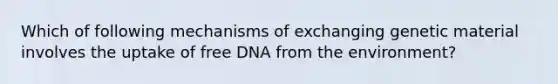 Which of following mechanisms of exchanging genetic material involves the uptake of free DNA from the environment?