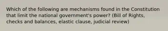 Which of the following are mechanisms found in the Constitution that limit the national government's power? (Bill of Rights, checks and balances, elastic clause, judicial review)