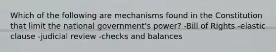 Which of the following are mechanisms found in the Constitution that limit the national government's power? -Bill of Rights -elastic clause -judicial review -checks and balances