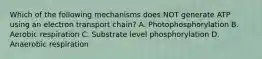 Which of the following mechanisms does NOT generate ATP using an electron transport chain? A. Photophosphorylation B. Aerobic respiration C. Substrate level phosphorylation D. Anaerobic respiration