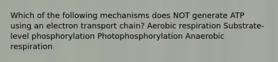 Which of the following mechanisms does NOT generate ATP using an electron transport chain? Aerobic respiration Substrate-level phosphorylation Photophosphorylation Anaerobic respiration