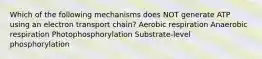 Which of the following mechanisms does NOT generate ATP using an electron transport chain? Aerobic respiration Anaerobic respiration Photophosphorylation Substrate-level phosphorylation