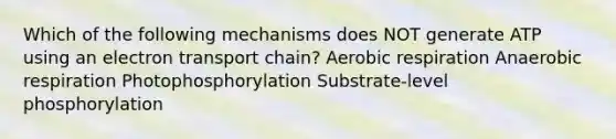 Which of the following mechanisms does NOT generate ATP using an electron transport chain? <a href='https://www.questionai.com/knowledge/kyxGdbadrV-aerobic-respiration' class='anchor-knowledge'>aerobic respiration</a> Anaerobic respiration Photophosphorylation Substrate-level phosphorylation