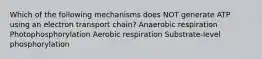 Which of the following mechanisms does NOT generate ATP using an electron transport chain? Anaerobic respiration Photophosphorylation Aerobic respiration Substrate-level phosphorylation