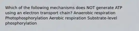 Which of the following mechanisms does NOT generate ATP using an electron transport chain? Anaerobic respiration Photophosphorylation Aerobic respiration Substrate-level phosphorylation