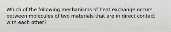 Which of the following mechanisms of heat exchange occurs between molecules of two materials that are in direct contact with each other?