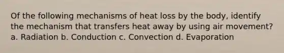 Of the following mechanisms of heat loss by the body, identify the mechanism that transfers heat away by using air movement? a. Radiation b. Conduction c. Convection d. Evaporation