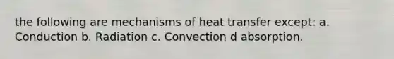 the following are mechanisms of heat transfer except: a. Conduction b. Radiation c. Convection d absorption.