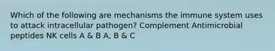 Which of the following are mechanisms the immune system uses to attack intracellular pathogen? Complement Antimicrobial peptides NK cells A & B A, B & C