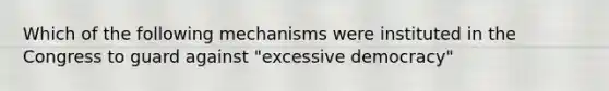 Which of the following mechanisms were instituted in the Congress to guard against "excessive democracy"