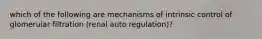 which of the following are mechanisms of intrinsic control of glomerular filtration (renal auto regulation)?