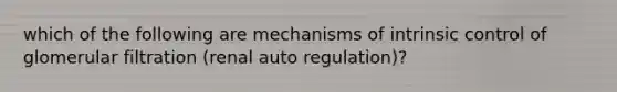 which of the following are mechanisms of intrinsic control of glomerular filtration (renal auto regulation)?