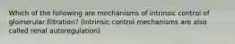 Which of the following are mechanisms of intrinsic control of glomerular filtration? (Intrinsic control mechanisms are also called renal autoregulation)