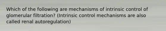 Which of the following are mechanisms of intrinsic control of glomerular filtration? (Intrinsic control mechanisms are also called renal autoregulation)