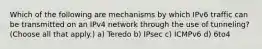 Which of the following are mechanisms by which IPv6 traffic can be transmitted on an IPv4 network through the use of tunneling? (Choose all that apply.) a) Teredo b) IPsec c) ICMPv6 d) 6to4