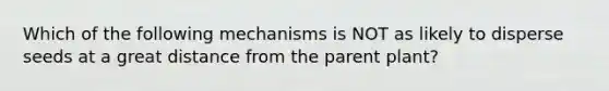 Which of the following mechanisms is NOT as likely to disperse seeds at a great distance from the parent plant?