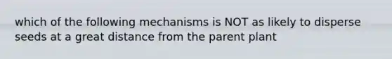 which of the following mechanisms is NOT as likely to disperse seeds at a great distance from the parent plant