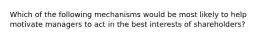 Which of the following mechanisms would be most likely to help motivate managers to act in the best interests of shareholders?